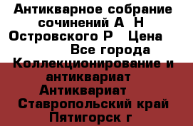 Антикварное собрание сочинений А. Н. Островского Р › Цена ­ 6 000 - Все города Коллекционирование и антиквариат » Антиквариат   . Ставропольский край,Пятигорск г.